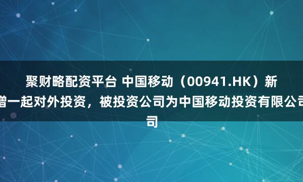 聚财略配资平台 中国移动(00941.HK)新增一起对外投资,被投资公司为中国移动投资有限公司