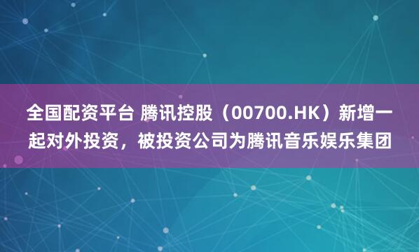 全国配资平台 腾讯控股（00700.HK）新增一起对外投资，被投资公司为腾讯音乐娱乐集团