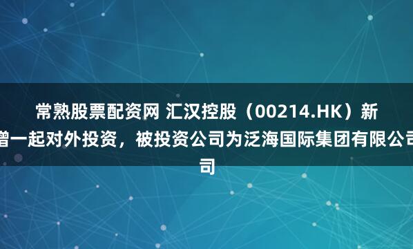 常熟股票配资网 汇汉控股（00214.HK）新增一起对外投资，被投资公司为泛海国际集团有限公司
