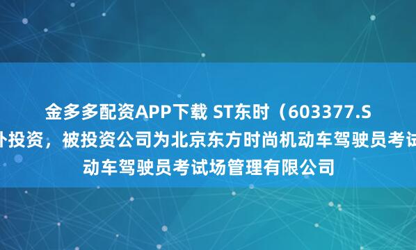 金多多配资APP下载 ST东时(603377.SH)新增一起对外投资,被投资公司为北京东方时尚机动车驾驶员考试场管理有限公司