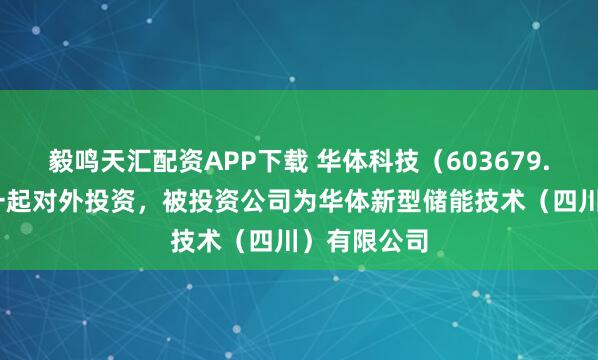 毅鸣天汇配资APP下载 华体科技（603679.SH）新增一起对外投资，被投资公司为华体新型储能技术（四川）有限公司