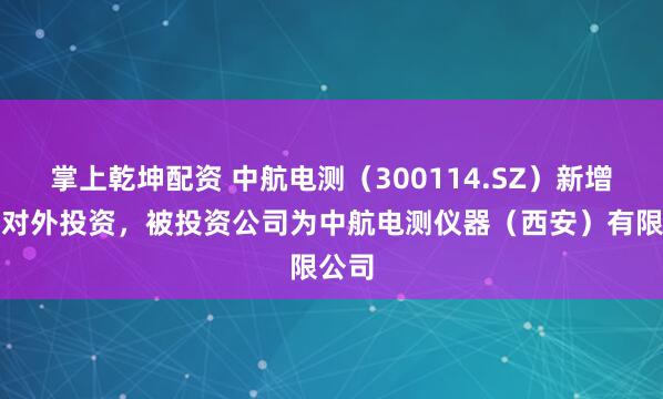 掌上乾坤配资 中航电测(300114.SZ)新增一起对外投资,被投资公司为中航电测仪器(西安)有限公司