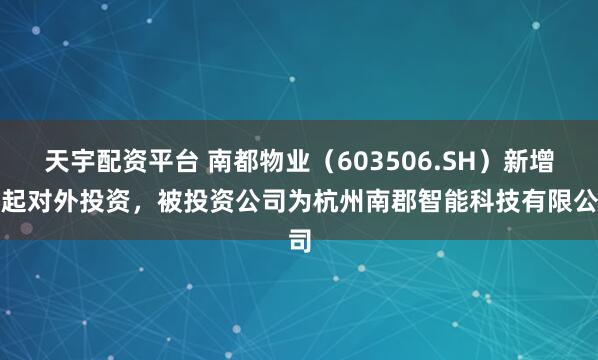 天宇配资平台 南都物业(603506.SH)新增一起对外投资,被投资公司为杭州南郡智能科技有限公司