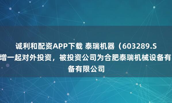 诚利和配资APP下载 泰瑞机器(603289.SH)新增一起对外投资,被投资公司为合肥泰瑞机械设备有限公司