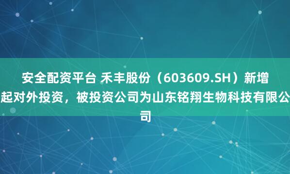 安全配资平台 禾丰股份(603609.SH)新增一起对外投资,被投资公司为山东铭翔生物科技有限公司