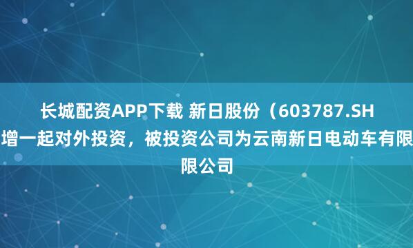 长城配资APP下载 新日股份(603787.SH)新增一起对外投资,被投资公司为云南新日电动车有限公司