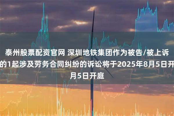 泰州股票配资官网 深圳地铁集团作为被告/被上诉人的1起涉及劳务合同纠纷的诉讼将于2025年8月5日开庭