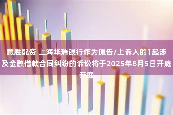 意胜配资 上海华瑞银行作为原告/上诉人的1起涉及金融借款合同纠纷的诉讼将于2025年8月5日开庭
