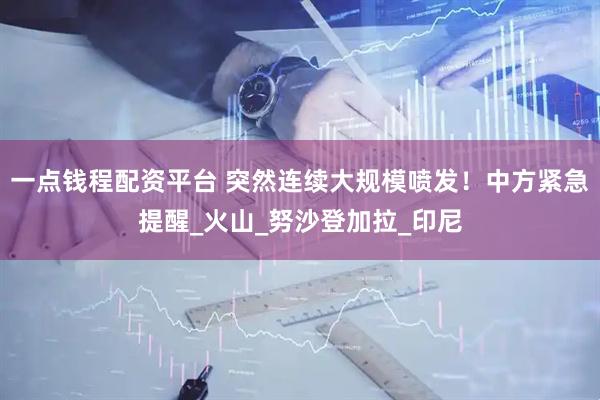 一点钱程配资平台 突然连续大规模喷发!中方紧急提醒_火山_努沙登加拉_印尼