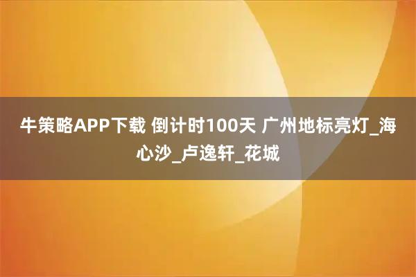 牛策略APP下载 倒计时100天 广州地标亮灯_海心沙_卢逸轩_花城