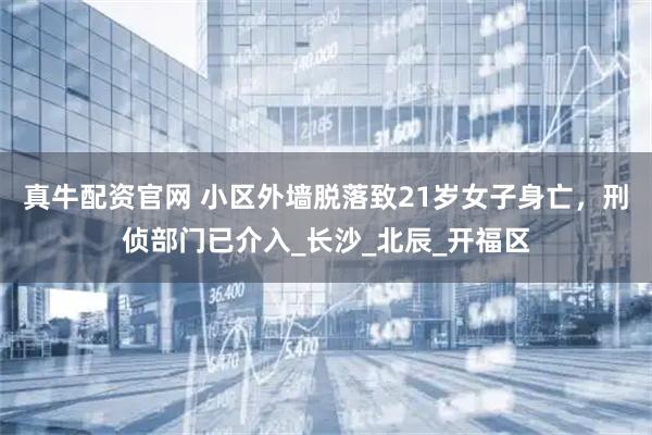 真牛配资官网 小区外墙脱落致21岁女子身亡,刑侦部门已介入_长沙_北辰_开福区