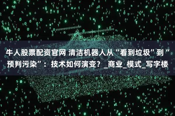 牛人股票配资官网 清洁机器人从“看到垃圾”到“预判污染”:技术如何演变?_商业_模式_写字楼