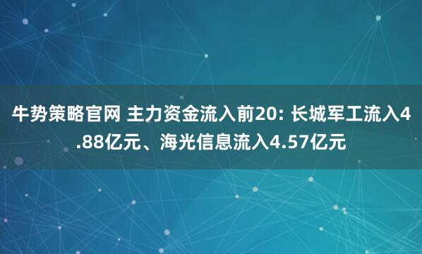 牛势策略官网 主力资金流入前20: 长城军工流入4.88亿元、海光信息流入4.57亿元