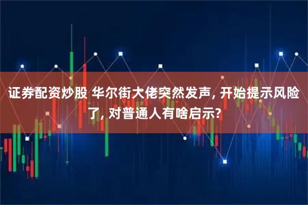 证券配资炒股 华尔街大佬突然发声, 开始提示风险了, 对普通人有啥启示?