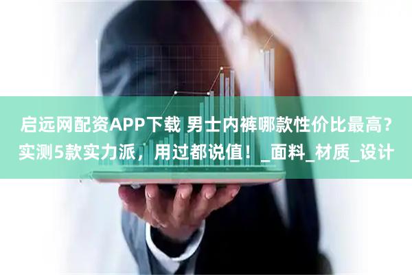 启远网配资APP下载 男士内裤哪款性价比最高?实测5款实力派,用过都说值!_面料_材质_设计