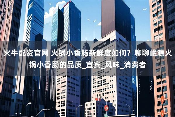 火牛配资官网 火锅小香肠新鲜度如何?聊聊岷源火锅小香肠的品质_宜宾_风味_消费者