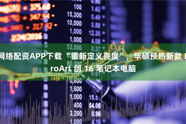 网络配资APP下载 “重新定义亮度”,华硕预热新款 ProArt 创 16 笔记本电脑