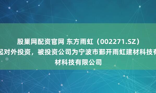 股巢网配资官网 东方雨虹(002271.SZ)新增一起对外投资,被投资公司为宁波市鄞开雨虹建材科技有限公司