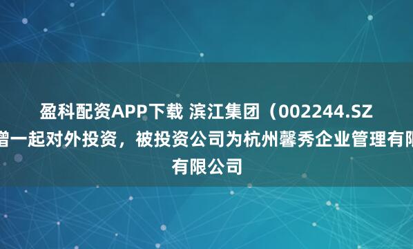 盈科配资APP下载 滨江集团(002244.SZ)新增一起对外投资,被投资公司为杭州馨秀企业管理有限公司