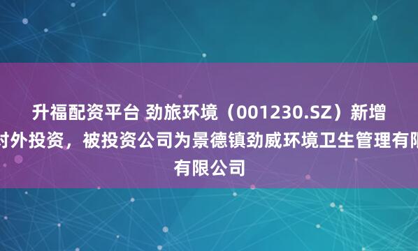 升福配资平台 劲旅环境(001230.SZ)新增一起对外投资,被投资公司为景德镇劲威环境卫生管理有限公司