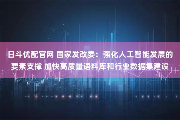 日斗优配官网 国家发改委:强化人工智能发展的要素支撑 加快高质量语料库和行业数据集建设