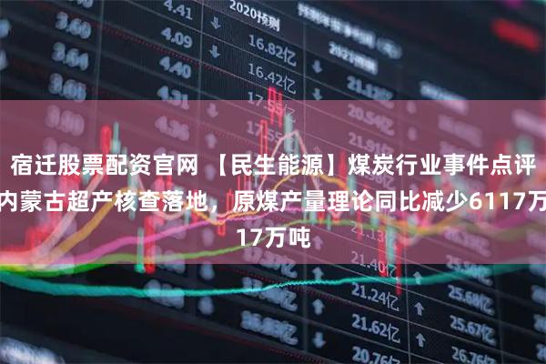 宿迁股票配资官网 【民生能源】煤炭行业事件点评:内蒙古超产核查落地,原煤产量理论同比减少6117万吨