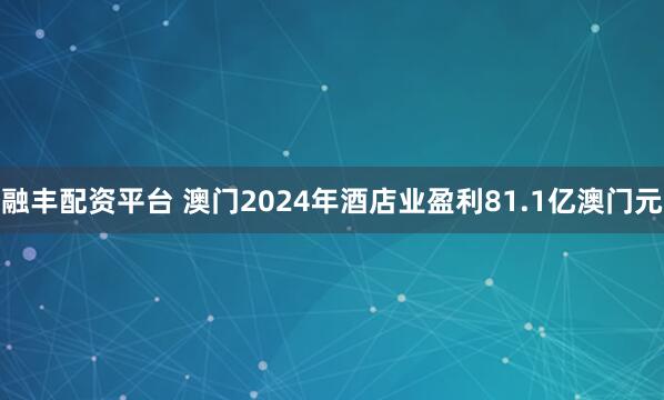 融丰配资平台 澳门2024年酒店业盈利81.1亿澳门元