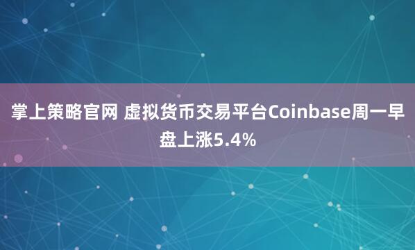 掌上策略官网 虚拟货币交易平台Coinbase周一早盘上涨5.4%