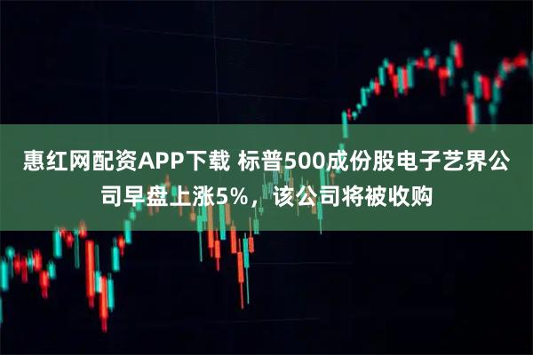惠红网配资APP下载 标普500成份股电子艺界公司早盘上涨5%，该公司将被收购
