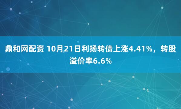 鼎和网配资 10月21日利扬转债上涨4.41%,转股溢价率6.6%