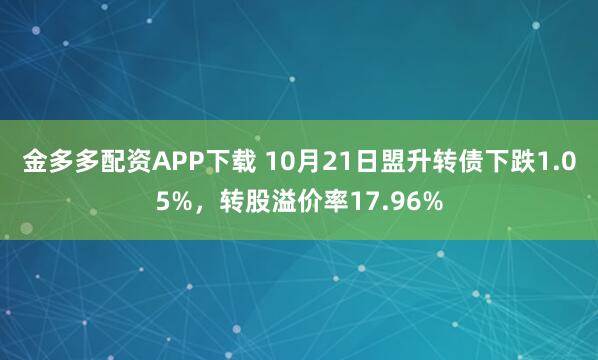 金多多配资APP下载 10月21日盟升转债下跌1.05%,转股溢价率17.96%