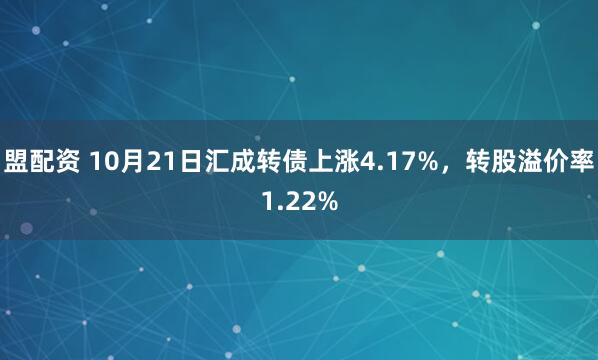 盟配资 10月21日汇成转债上涨4.17%,转股溢价率1.22%
