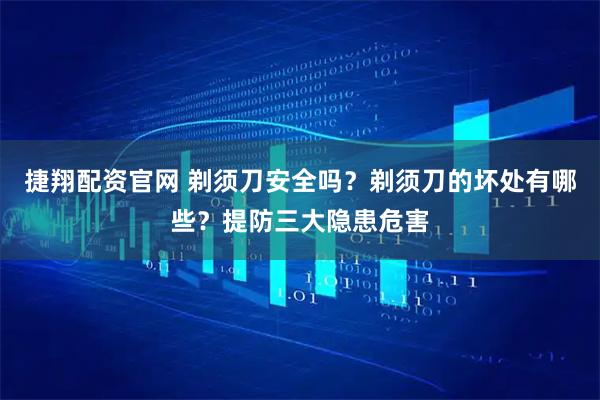 捷翔配资官网 剃须刀安全吗？剃须刀的坏处有哪些？提防三大隐患危害