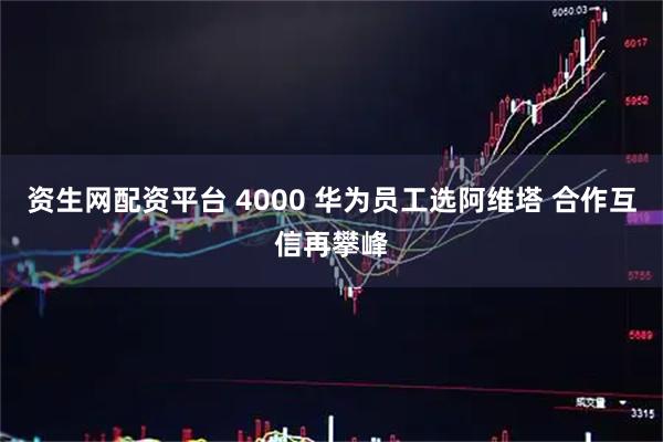 资生网配资平台 4000 华为员工选阿维塔 合作互信再攀峰