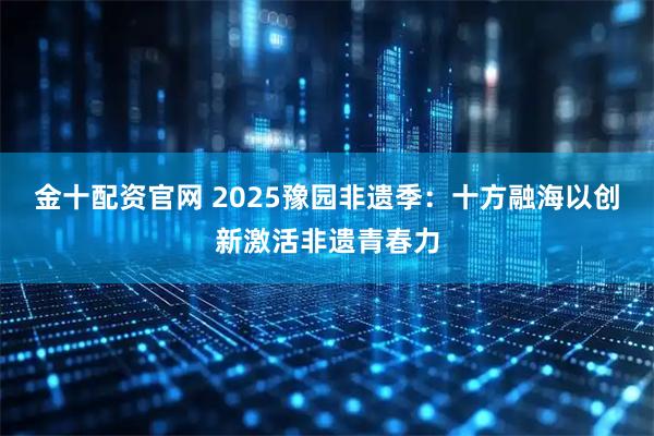 金十配资官网 2025豫园非遗季:十方融海以创新激活非遗青春力