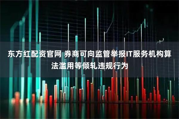 东方红配资官网 券商可向监管举报IT服务机构算法滥用等倾轧违规行为