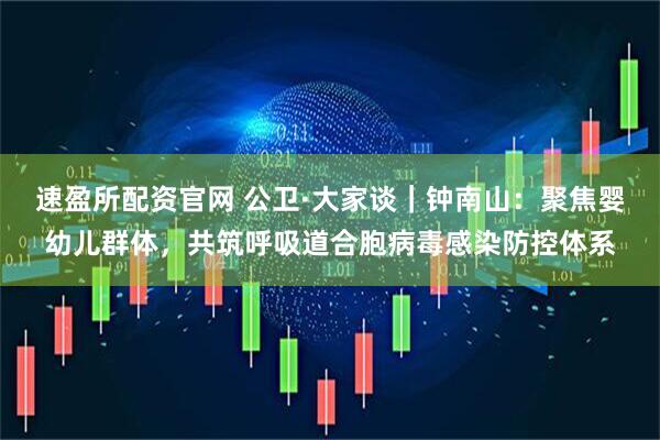 速盈所配资官网 公卫·大家谈｜钟南山：聚焦婴幼儿群体，共筑呼吸道合胞病毒感染防控体系