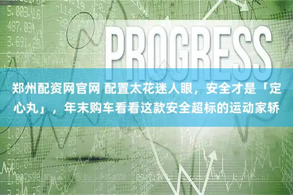 郑州配资网官网 配置太花迷人眼,安全才是「定心丸」,年末购车看看这款安全超标的运动家轿