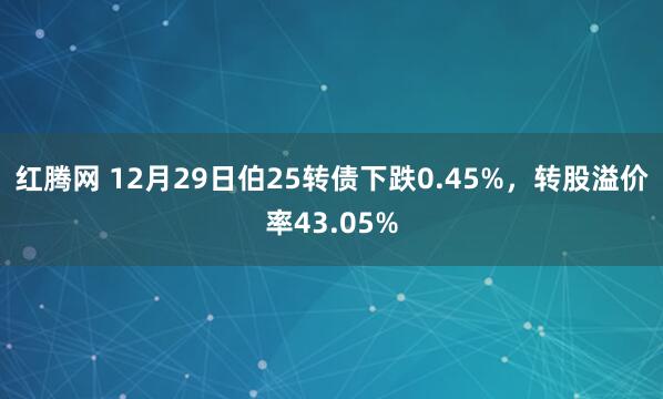 红腾网 12月29日伯25转债下跌0.45%，转股溢价率43.05%