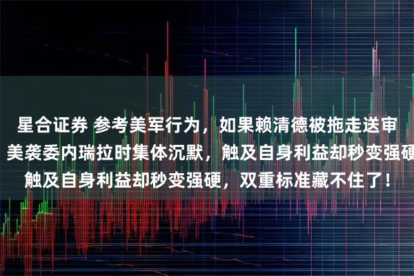 星合证券 参考美军行为,如果赖清德被拖走送审,欧洲如何自圆其说?美袭委内瑞拉时集体沉默,触及自身利益却秒变强硬,双重标准藏不住了!