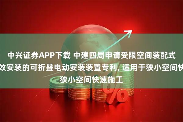 中兴证券APP下载 中建四局申请受限空间装配式墙板高效安装的可折叠电动安装装置专利, 适用于狭小空间快速施工