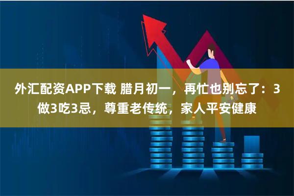 外汇配资APP下载 腊月初一，再忙也别忘了：3做3吃3忌，尊重老传统，家人平安健康
