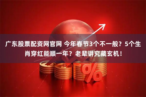 广东股票配资网官网 今年春节3个不一般？5个生肖穿红能顺一年？老辈讲究藏玄机！