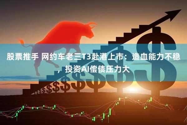 股票推手 网约车老三T3赴港上市：造血能力不稳，投资AI偿债压力大