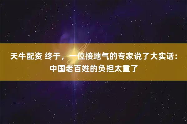 天牛配资 终于，一位接地气的专家说了大实话：中国老百姓的负担太重了
