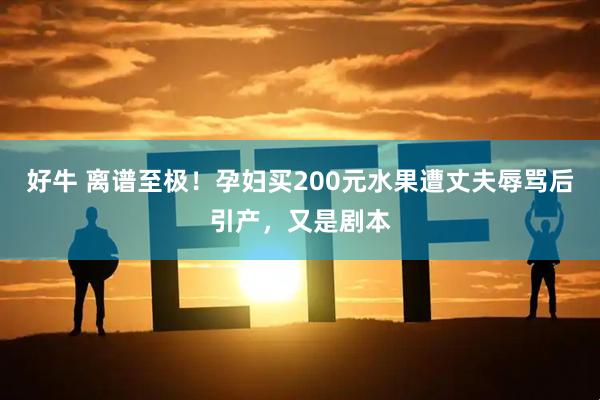 好牛 离谱至极！孕妇买200元水果遭丈夫辱骂后引产，又是剧本