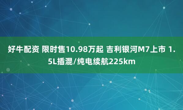 好牛配资 限时售10.98万起 吉利银河M7上市 1.5L插混/纯电续航225km